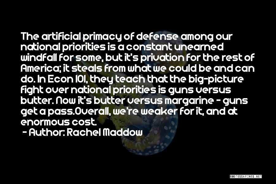 Rachel Maddow Quotes: The Artificial Primacy Of Defense Among Our National Priorities Is A Constant Unearned Windfall For Some, But It's Privation For