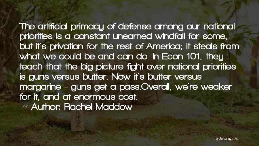 Rachel Maddow Quotes: The Artificial Primacy Of Defense Among Our National Priorities Is A Constant Unearned Windfall For Some, But It's Privation For