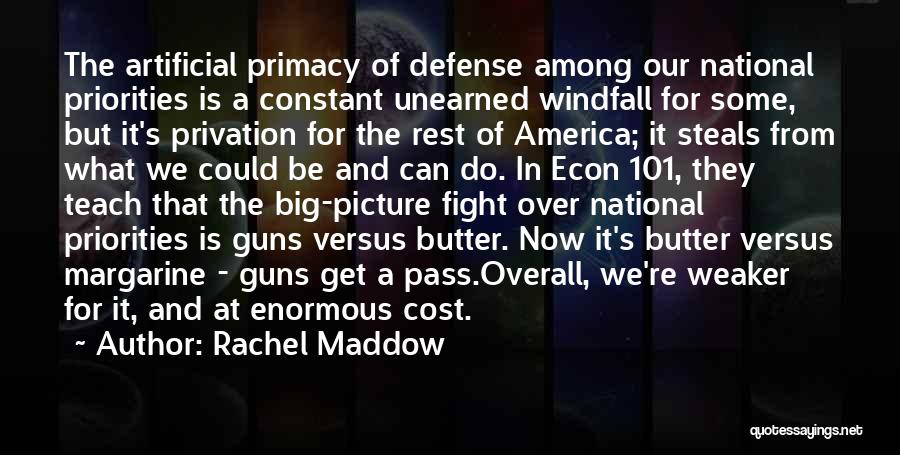 Rachel Maddow Quotes: The Artificial Primacy Of Defense Among Our National Priorities Is A Constant Unearned Windfall For Some, But It's Privation For