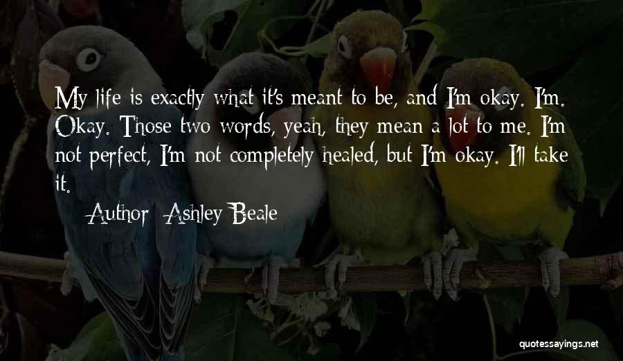 Ashley Beale Quotes: My Life Is Exactly What It's Meant To Be, And I'm Okay. I'm. Okay. Those Two Words, Yeah, They Mean