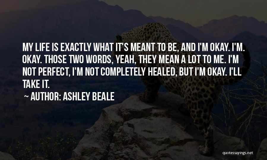 Ashley Beale Quotes: My Life Is Exactly What It's Meant To Be, And I'm Okay. I'm. Okay. Those Two Words, Yeah, They Mean