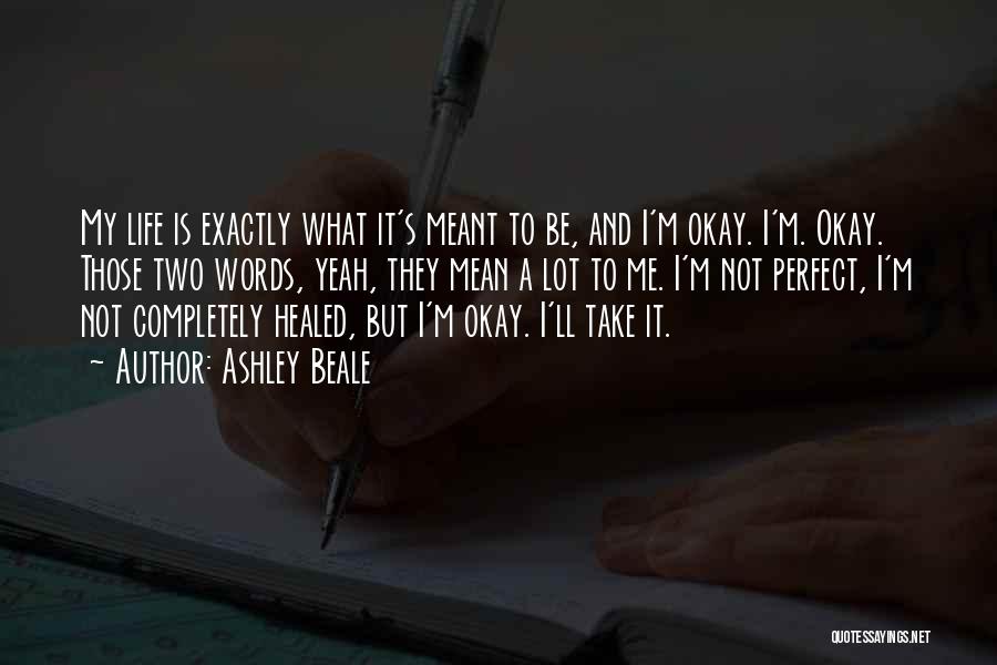 Ashley Beale Quotes: My Life Is Exactly What It's Meant To Be, And I'm Okay. I'm. Okay. Those Two Words, Yeah, They Mean