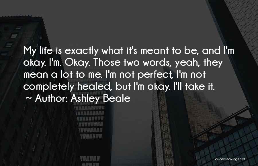 Ashley Beale Quotes: My Life Is Exactly What It's Meant To Be, And I'm Okay. I'm. Okay. Those Two Words, Yeah, They Mean