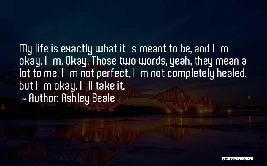 Ashley Beale Quotes: My Life Is Exactly What It's Meant To Be, And I'm Okay. I'm. Okay. Those Two Words, Yeah, They Mean