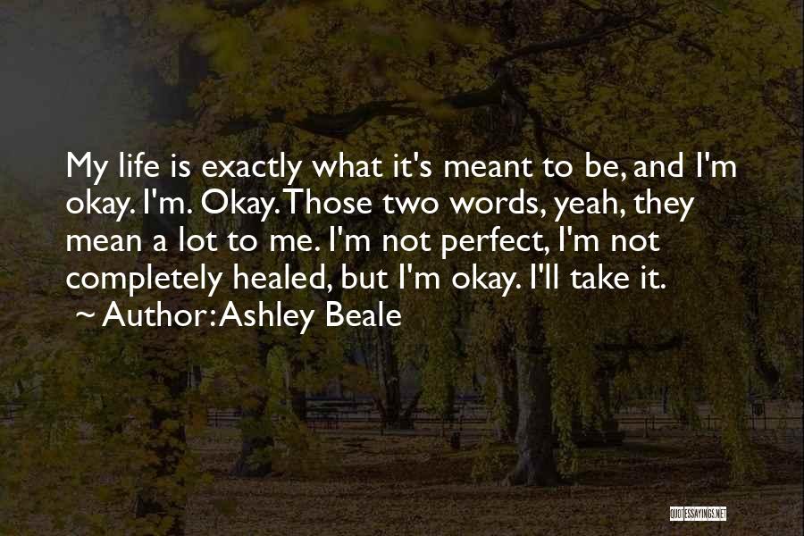 Ashley Beale Quotes: My Life Is Exactly What It's Meant To Be, And I'm Okay. I'm. Okay. Those Two Words, Yeah, They Mean