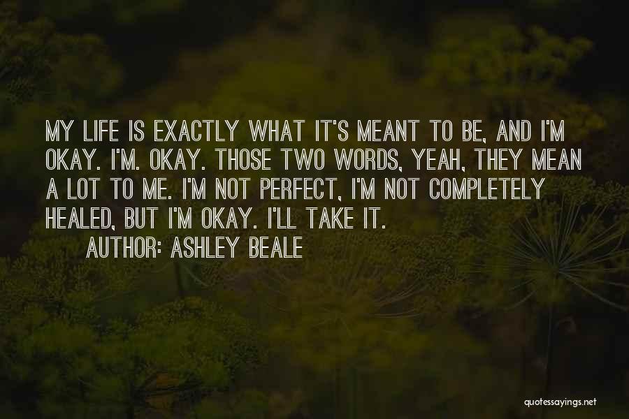 Ashley Beale Quotes: My Life Is Exactly What It's Meant To Be, And I'm Okay. I'm. Okay. Those Two Words, Yeah, They Mean