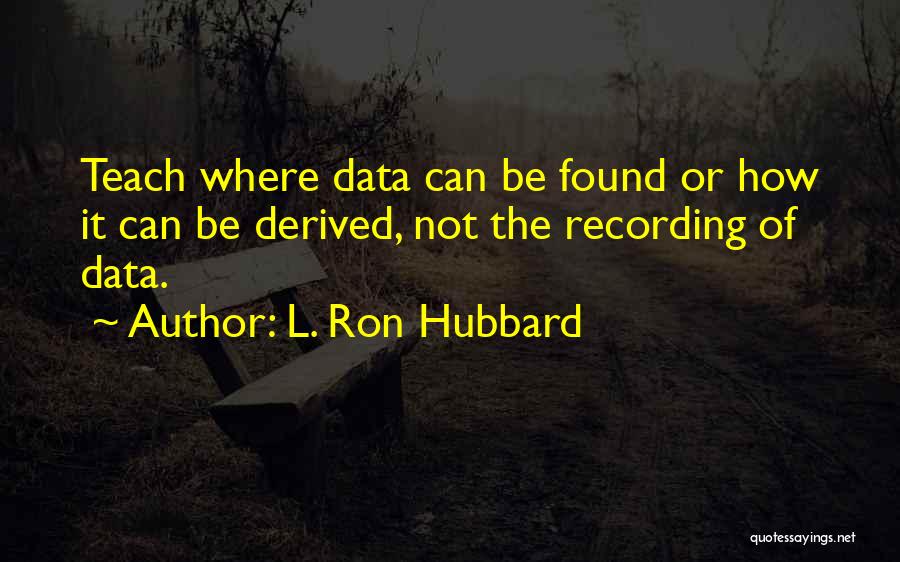 L. Ron Hubbard Quotes: Teach Where Data Can Be Found Or How It Can Be Derived, Not The Recording Of Data.