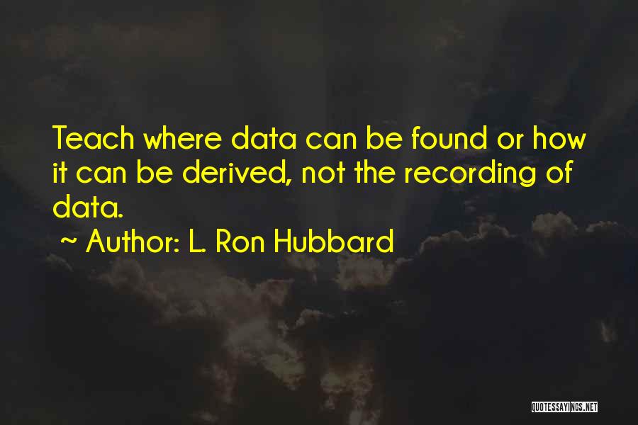 L. Ron Hubbard Quotes: Teach Where Data Can Be Found Or How It Can Be Derived, Not The Recording Of Data.