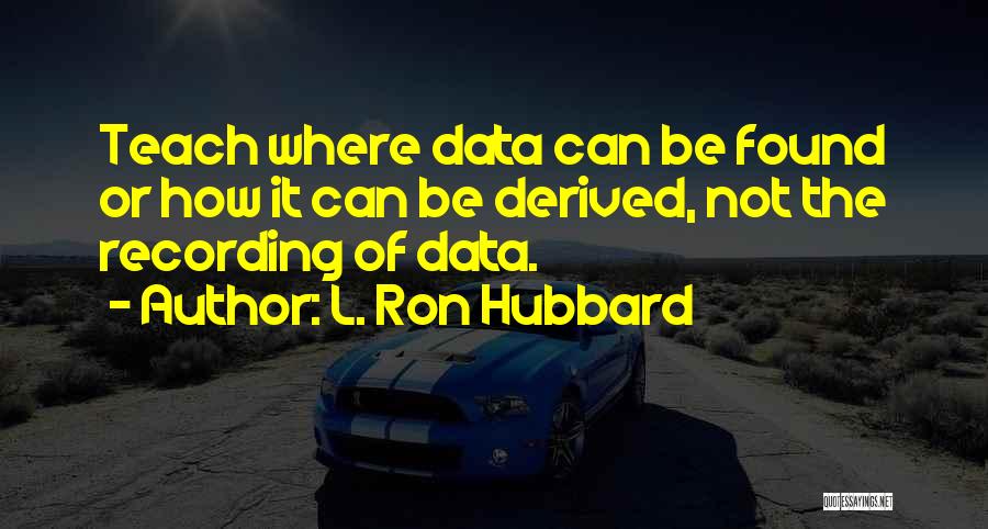 L. Ron Hubbard Quotes: Teach Where Data Can Be Found Or How It Can Be Derived, Not The Recording Of Data.