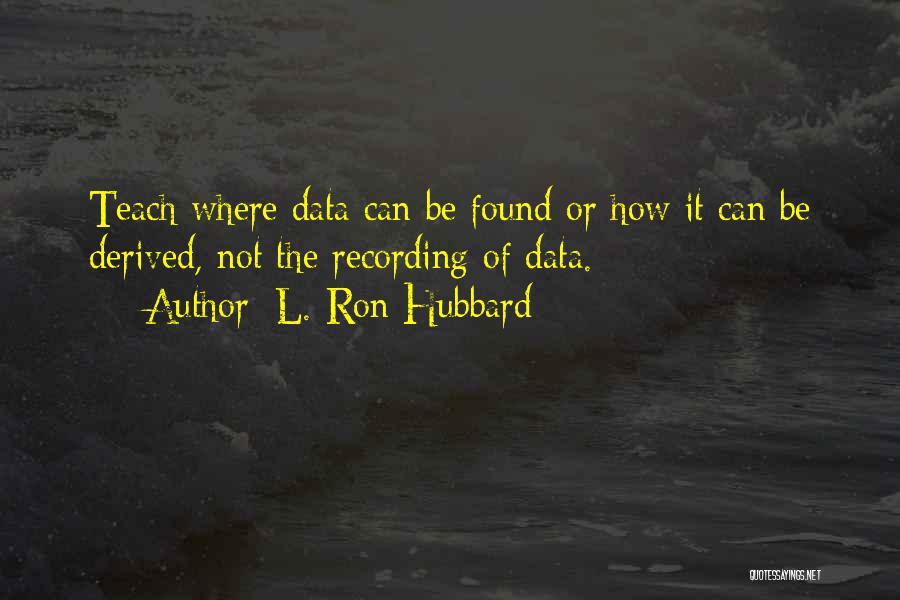L. Ron Hubbard Quotes: Teach Where Data Can Be Found Or How It Can Be Derived, Not The Recording Of Data.