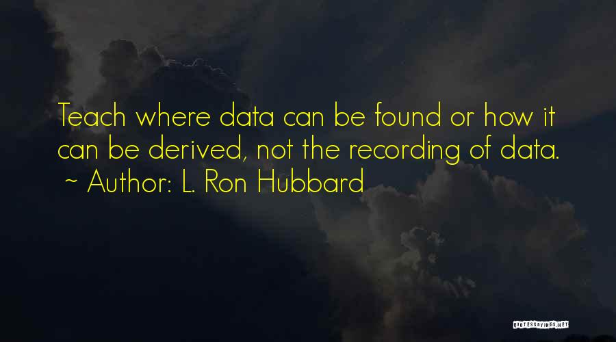 L. Ron Hubbard Quotes: Teach Where Data Can Be Found Or How It Can Be Derived, Not The Recording Of Data.