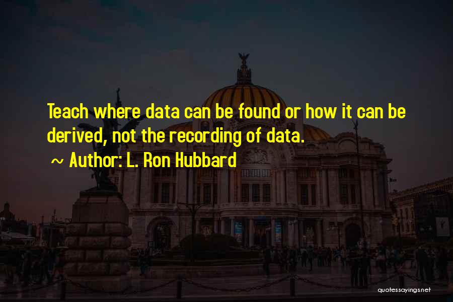 L. Ron Hubbard Quotes: Teach Where Data Can Be Found Or How It Can Be Derived, Not The Recording Of Data.