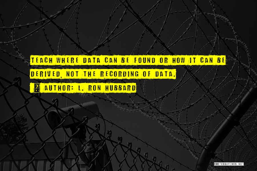 L. Ron Hubbard Quotes: Teach Where Data Can Be Found Or How It Can Be Derived, Not The Recording Of Data.