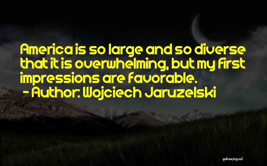 Wojciech Jaruzelski Quotes: America Is So Large And So Diverse That It Is Overwhelming, But My First Impressions Are Favorable.