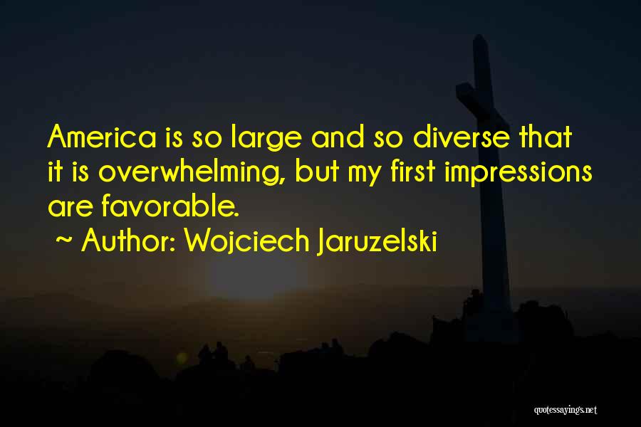 Wojciech Jaruzelski Quotes: America Is So Large And So Diverse That It Is Overwhelming, But My First Impressions Are Favorable.