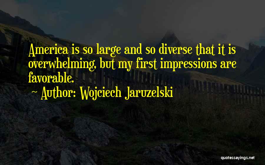 Wojciech Jaruzelski Quotes: America Is So Large And So Diverse That It Is Overwhelming, But My First Impressions Are Favorable.