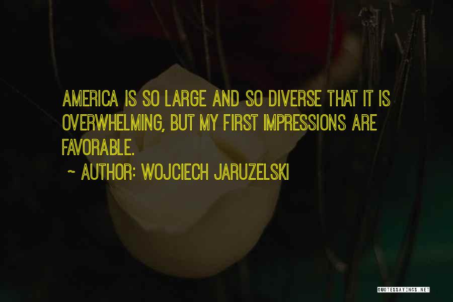 Wojciech Jaruzelski Quotes: America Is So Large And So Diverse That It Is Overwhelming, But My First Impressions Are Favorable.