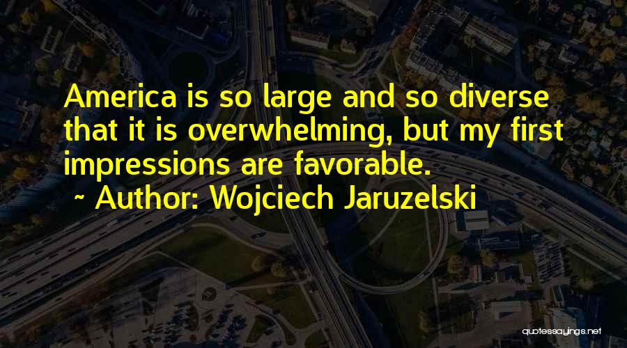 Wojciech Jaruzelski Quotes: America Is So Large And So Diverse That It Is Overwhelming, But My First Impressions Are Favorable.