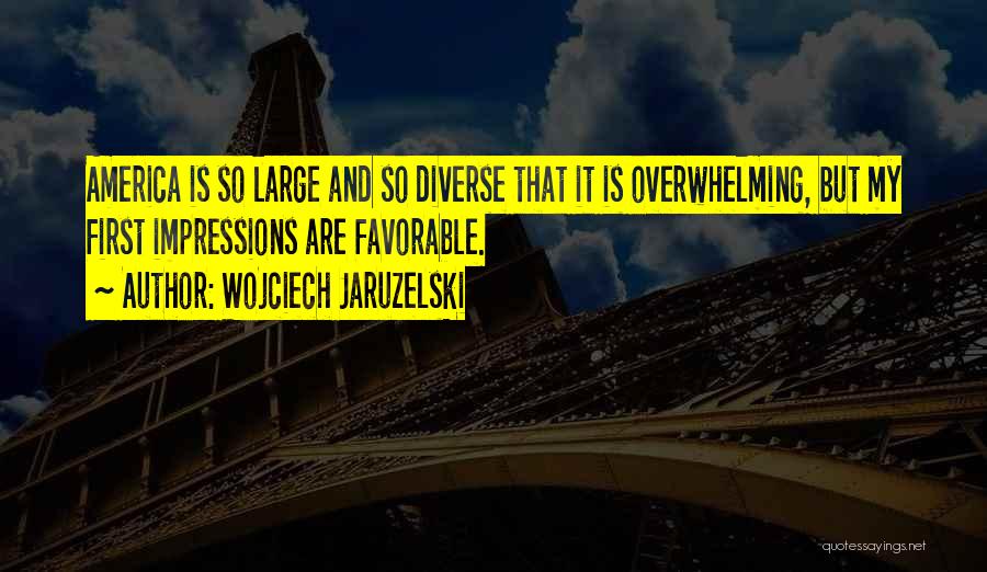 Wojciech Jaruzelski Quotes: America Is So Large And So Diverse That It Is Overwhelming, But My First Impressions Are Favorable.