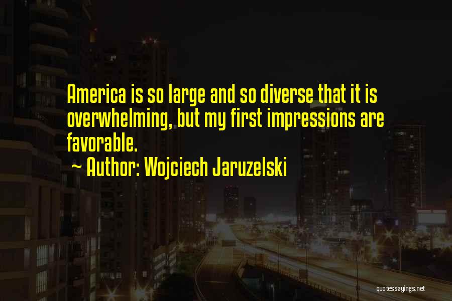 Wojciech Jaruzelski Quotes: America Is So Large And So Diverse That It Is Overwhelming, But My First Impressions Are Favorable.