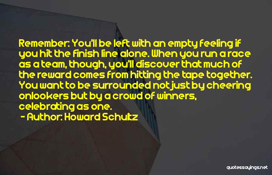 Howard Schultz Quotes: Remember: You'll Be Left With An Empty Feeling If You Hit The Finish Line Alone. When You Run A Race