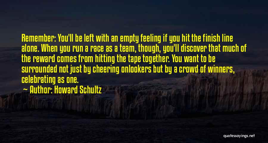 Howard Schultz Quotes: Remember: You'll Be Left With An Empty Feeling If You Hit The Finish Line Alone. When You Run A Race