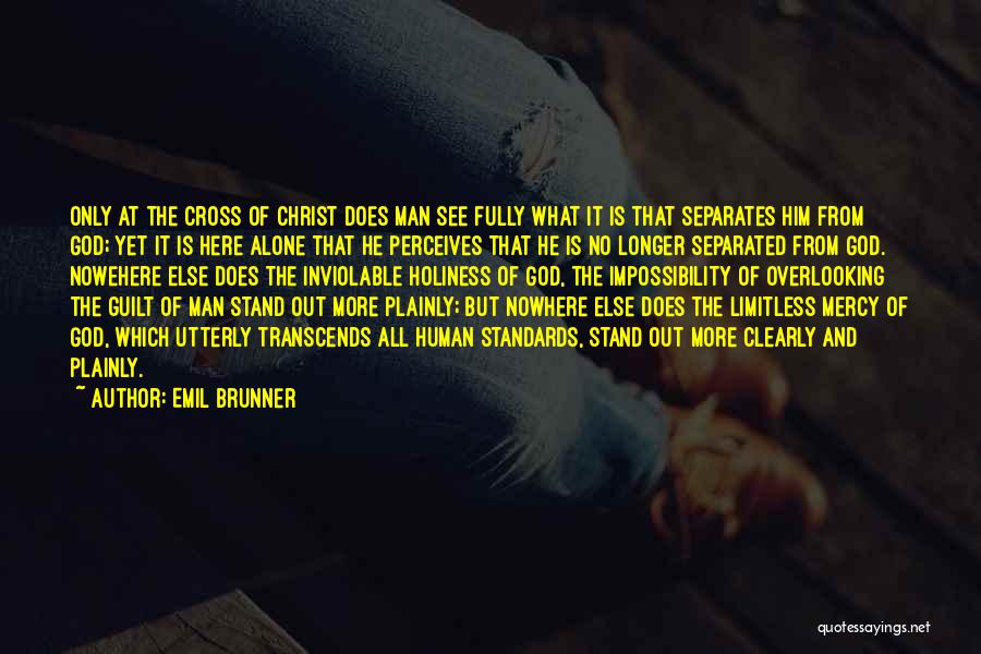Emil Brunner Quotes: Only At The Cross Of Christ Does Man See Fully What It Is That Separates Him From God; Yet It
