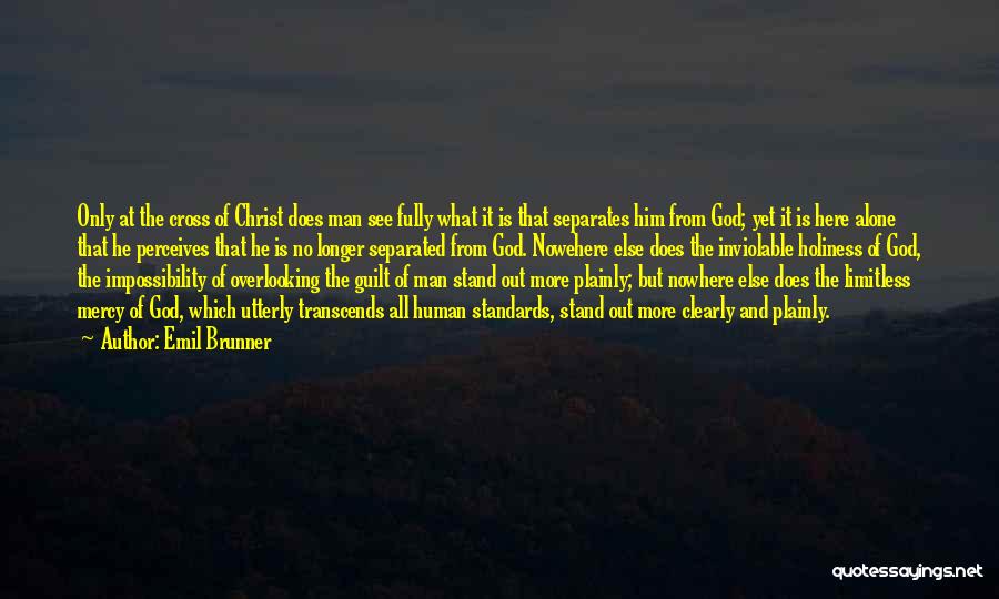 Emil Brunner Quotes: Only At The Cross Of Christ Does Man See Fully What It Is That Separates Him From God; Yet It