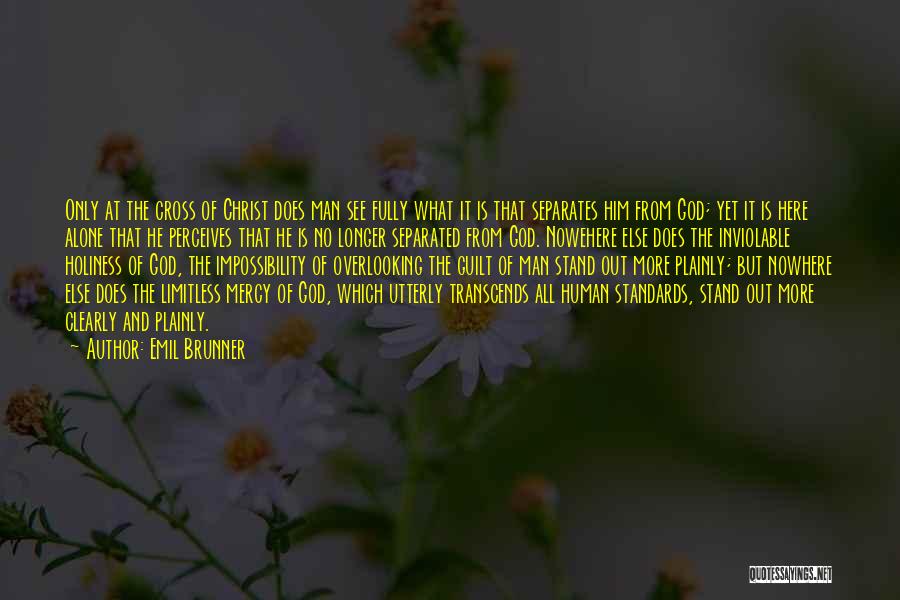 Emil Brunner Quotes: Only At The Cross Of Christ Does Man See Fully What It Is That Separates Him From God; Yet It