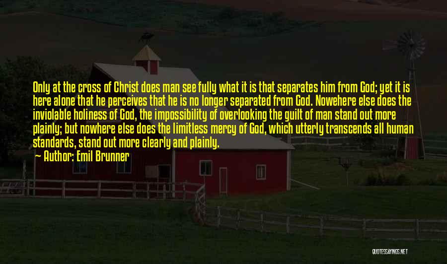 Emil Brunner Quotes: Only At The Cross Of Christ Does Man See Fully What It Is That Separates Him From God; Yet It