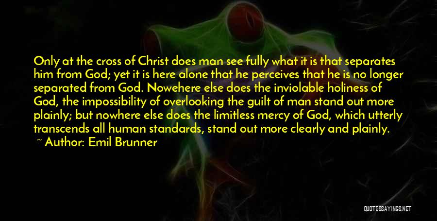 Emil Brunner Quotes: Only At The Cross Of Christ Does Man See Fully What It Is That Separates Him From God; Yet It