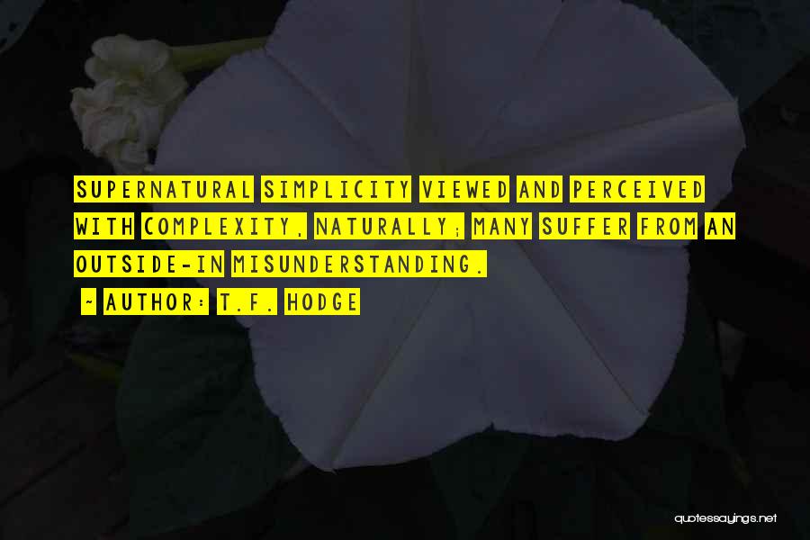 T.F. Hodge Quotes: Supernatural Simplicity Viewed And Perceived With Complexity, Naturally; Many Suffer From An Outside-in Misunderstanding.