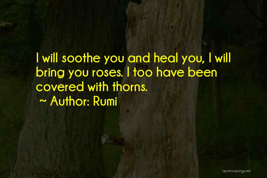 Rumi Quotes: I Will Soothe You And Heal You, I Will Bring You Roses. I Too Have Been Covered With Thorns.