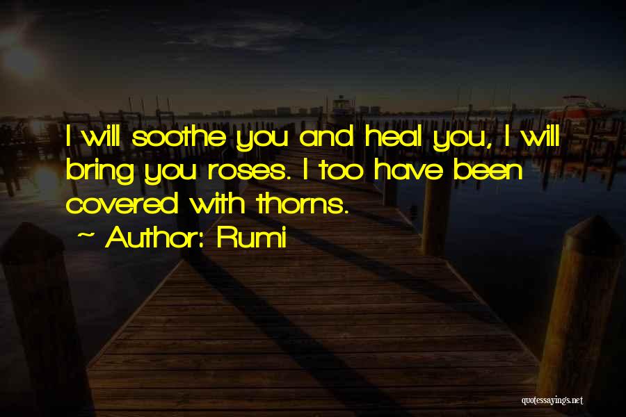 Rumi Quotes: I Will Soothe You And Heal You, I Will Bring You Roses. I Too Have Been Covered With Thorns.