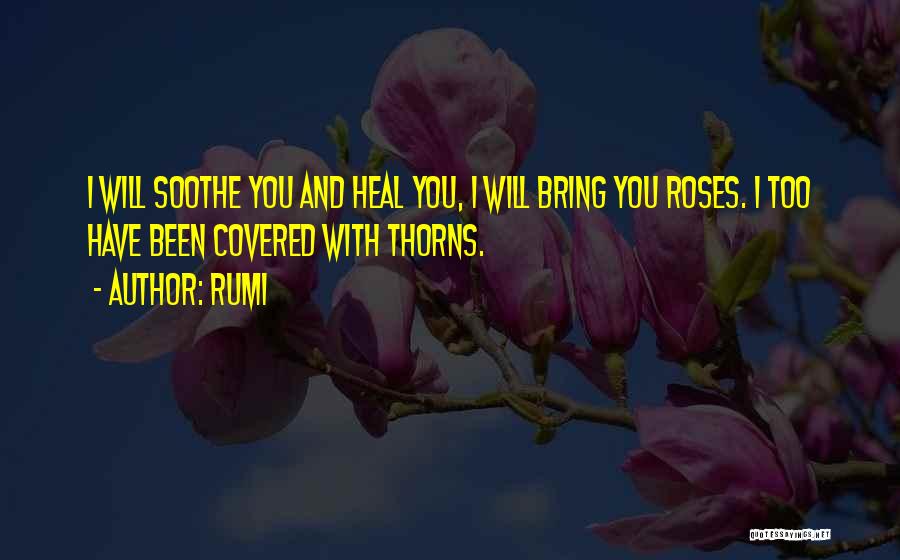 Rumi Quotes: I Will Soothe You And Heal You, I Will Bring You Roses. I Too Have Been Covered With Thorns.