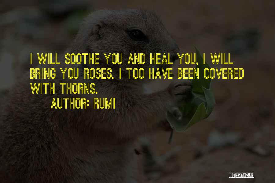 Rumi Quotes: I Will Soothe You And Heal You, I Will Bring You Roses. I Too Have Been Covered With Thorns.