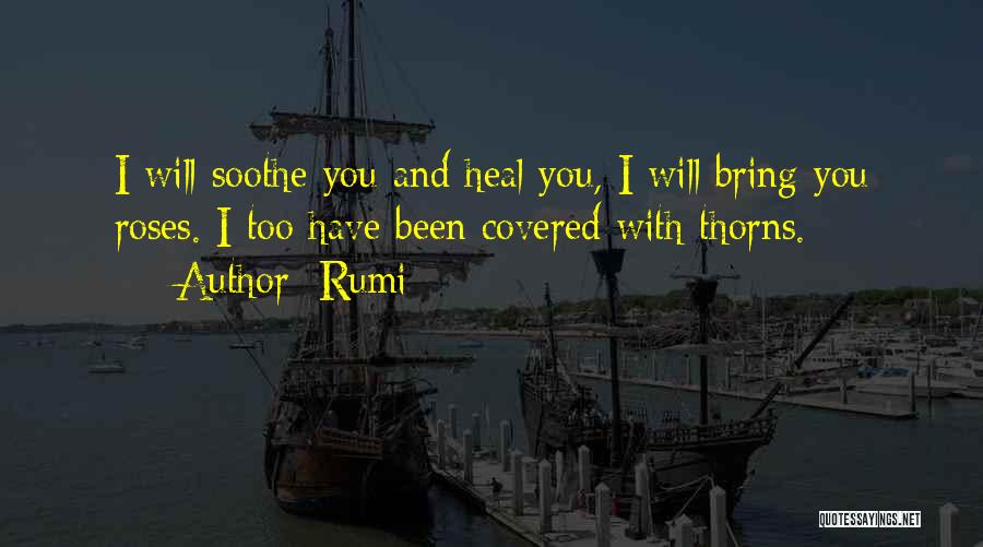Rumi Quotes: I Will Soothe You And Heal You, I Will Bring You Roses. I Too Have Been Covered With Thorns.