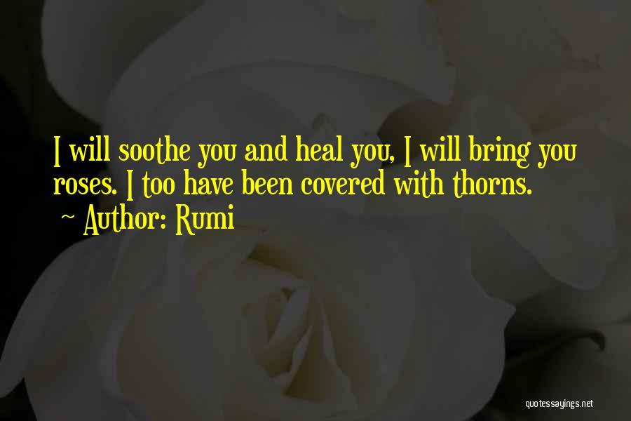 Rumi Quotes: I Will Soothe You And Heal You, I Will Bring You Roses. I Too Have Been Covered With Thorns.