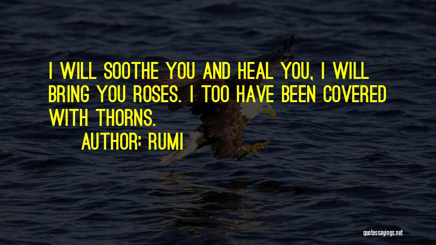 Rumi Quotes: I Will Soothe You And Heal You, I Will Bring You Roses. I Too Have Been Covered With Thorns.