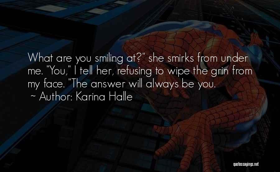 Karina Halle Quotes: What Are You Smiling At? She Smirks From Under Me. You, I Tell Her, Refusing To Wipe The Grin From