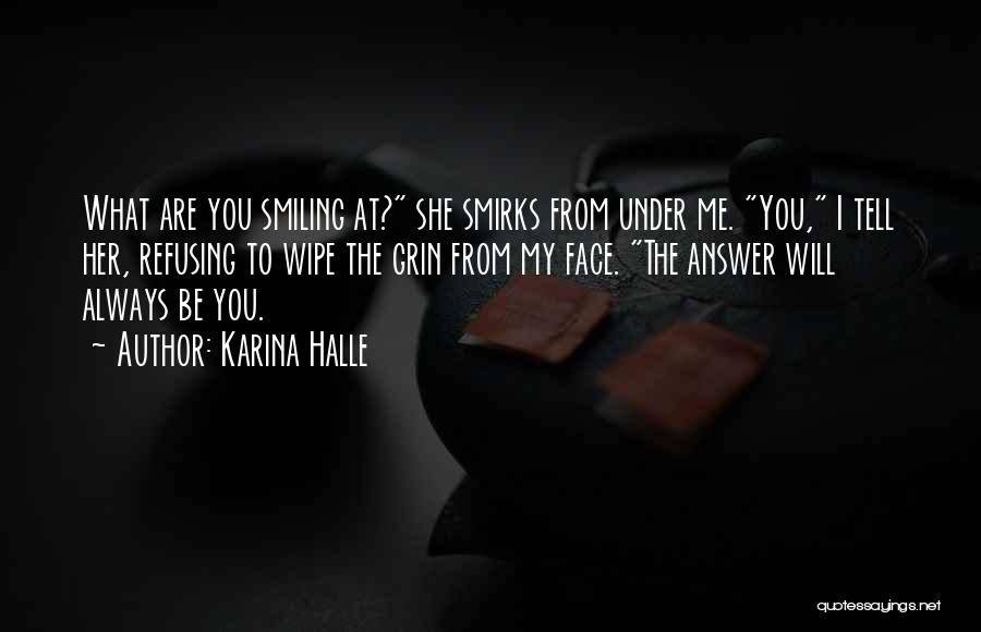 Karina Halle Quotes: What Are You Smiling At? She Smirks From Under Me. You, I Tell Her, Refusing To Wipe The Grin From