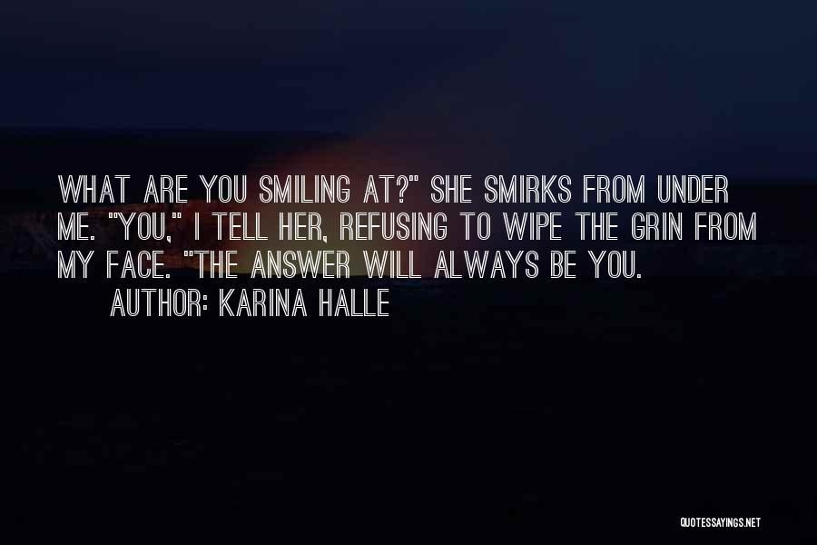 Karina Halle Quotes: What Are You Smiling At? She Smirks From Under Me. You, I Tell Her, Refusing To Wipe The Grin From