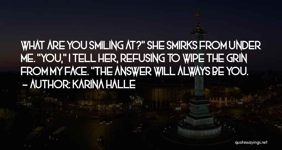 Karina Halle Quotes: What Are You Smiling At? She Smirks From Under Me. You, I Tell Her, Refusing To Wipe The Grin From