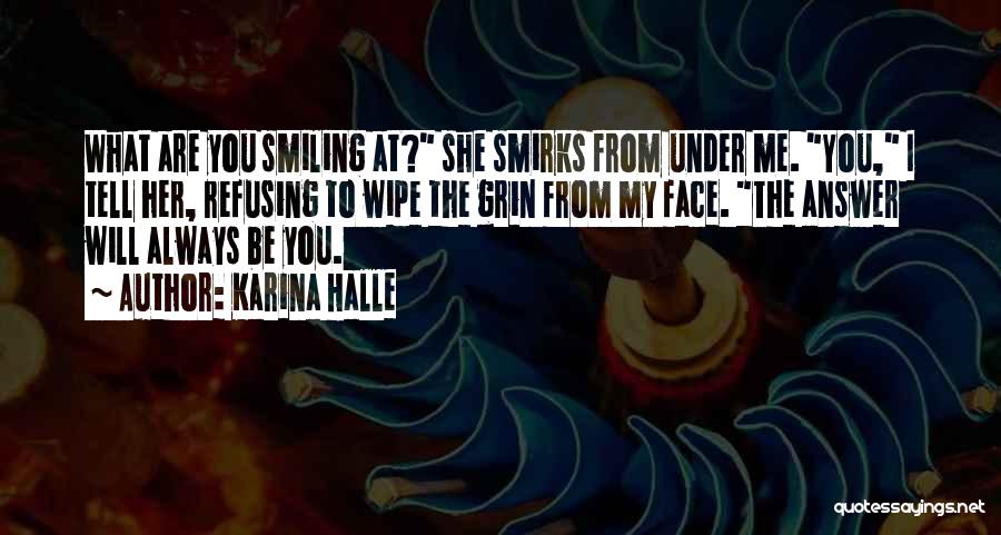 Karina Halle Quotes: What Are You Smiling At? She Smirks From Under Me. You, I Tell Her, Refusing To Wipe The Grin From