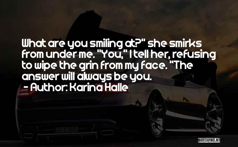 Karina Halle Quotes: What Are You Smiling At? She Smirks From Under Me. You, I Tell Her, Refusing To Wipe The Grin From