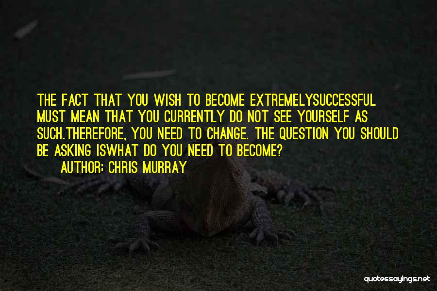 Chris Murray Quotes: The Fact That You Wish To Become Extremelysuccessful Must Mean That You Currently Do Not See Yourself As Such.therefore, You