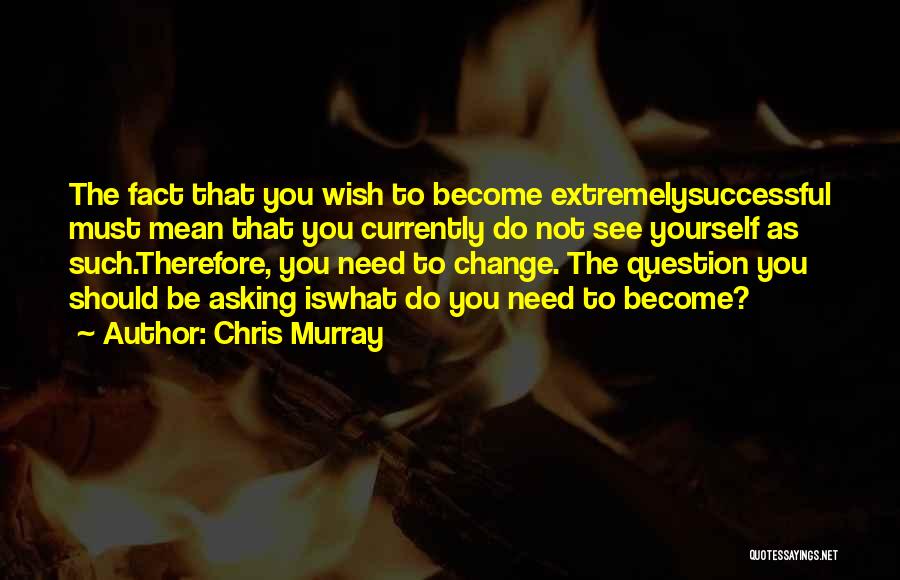 Chris Murray Quotes: The Fact That You Wish To Become Extremelysuccessful Must Mean That You Currently Do Not See Yourself As Such.therefore, You