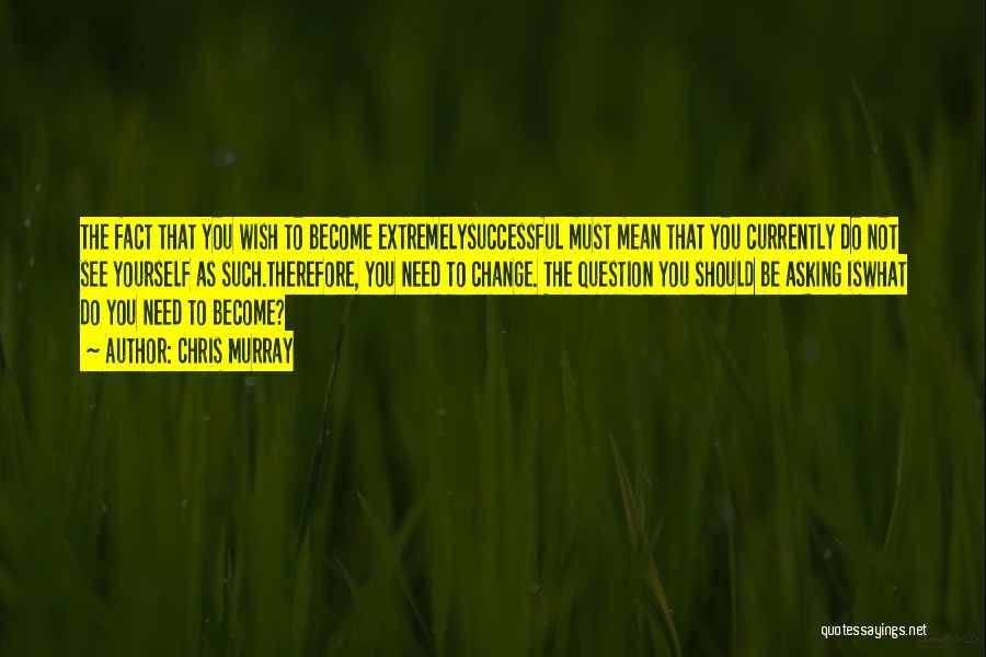 Chris Murray Quotes: The Fact That You Wish To Become Extremelysuccessful Must Mean That You Currently Do Not See Yourself As Such.therefore, You