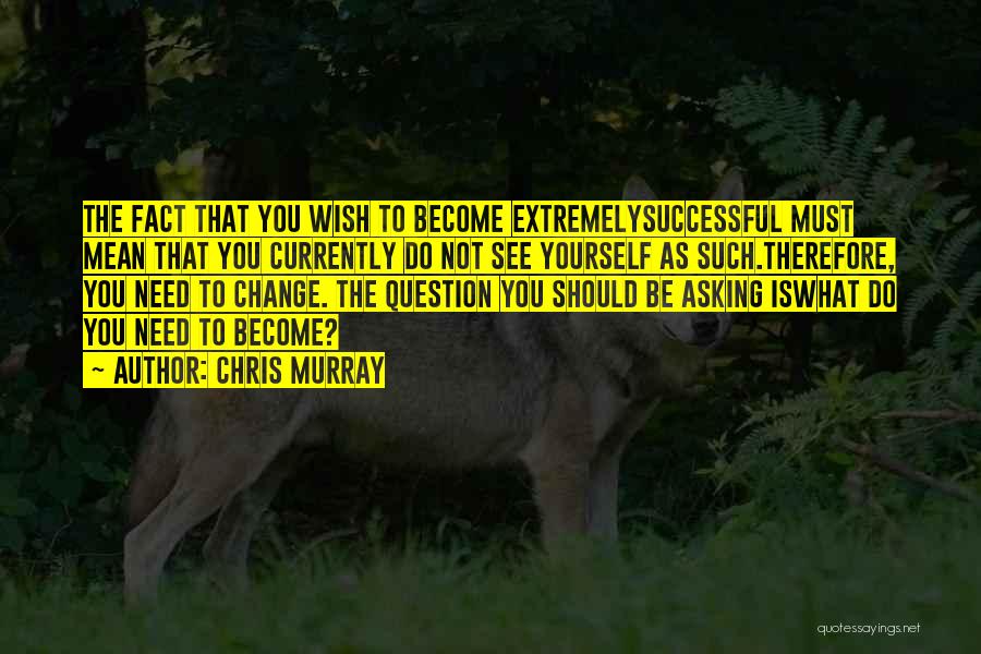 Chris Murray Quotes: The Fact That You Wish To Become Extremelysuccessful Must Mean That You Currently Do Not See Yourself As Such.therefore, You