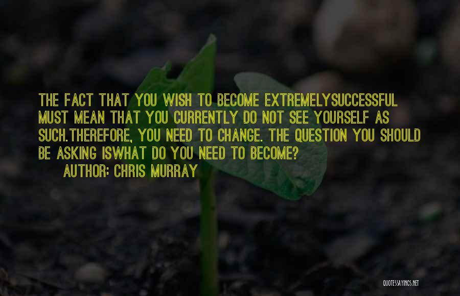 Chris Murray Quotes: The Fact That You Wish To Become Extremelysuccessful Must Mean That You Currently Do Not See Yourself As Such.therefore, You